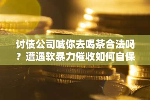北京讨债公司喊你去喝茶合法吗？遭遇软暴力催收如何自保？