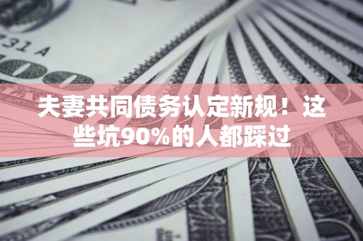 北京夫妻共同债务认定新规！这些坑90%的人都踩过