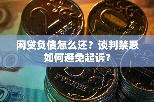 北京网贷负债怎么还？谈判禁忌如何避免起诉？
