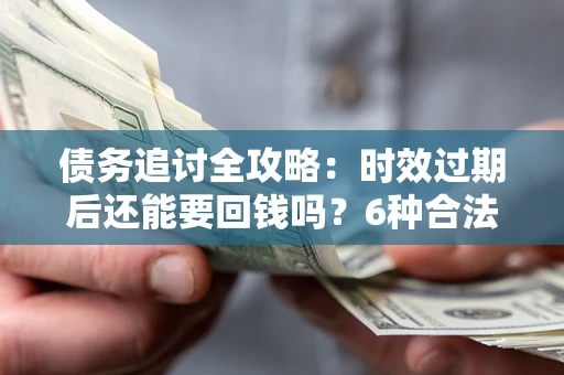 北京债务追讨全攻略：时效过期后还能要回钱吗？6种合法手段助你维权