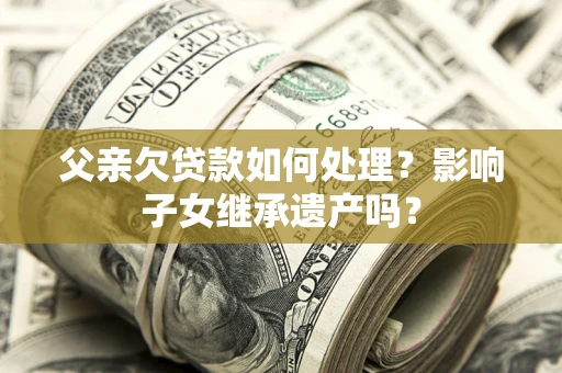 北京父亲欠贷款如何处理?影响子女继承遗产吗? 北京父亲欠贷款如何处理?影响子女继承遗产吗?