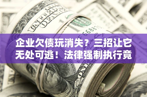北京企业欠债玩消失？三招让它无处可逃！法律强制执行竟比讨债公司还狠？