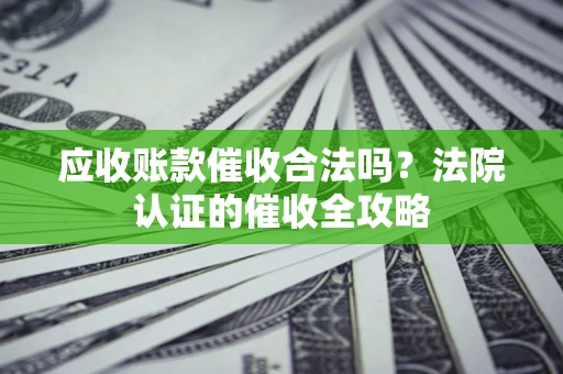 北京应收账款催收合法吗？法院认证的催收全攻略