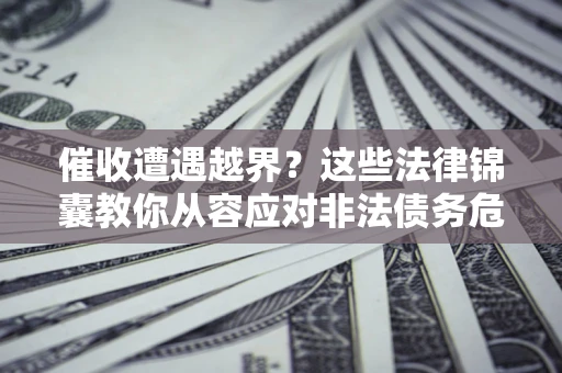 北京催收遭遇越界？这些法律锦囊教你从容应对非法债务危机