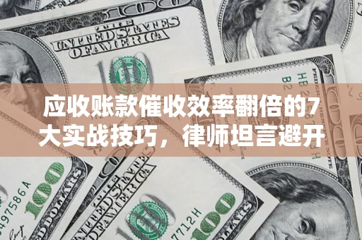 北京应收账款催收效率翻倍的7大实战技巧，律师坦言避开这些法律雷区最关键