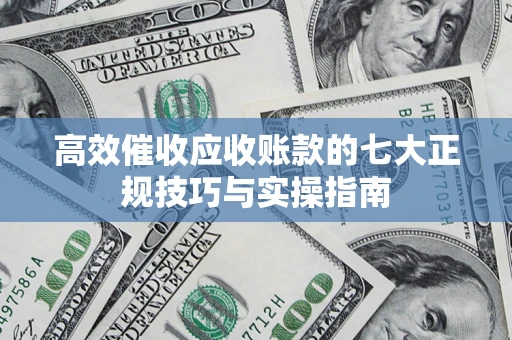 北京高效催收应收账款的七大正规技巧与实操指南