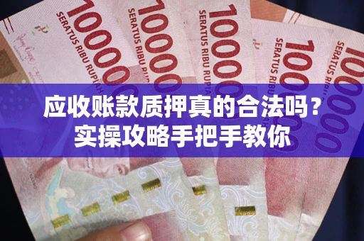 北京应收账款质押真的合法吗？实操攻略手把手教你