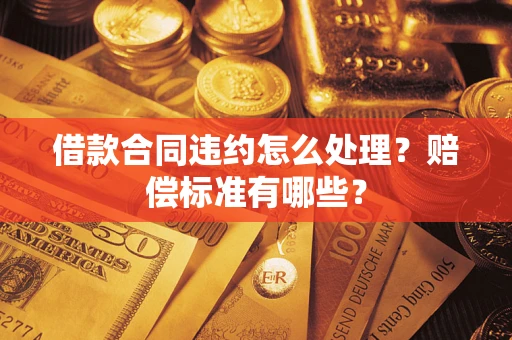 北京借款合同违约怎么处理？赔偿标准有哪些？