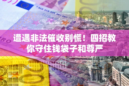 北京遭遇非法催收别慌！四招教你守住钱袋子和尊严