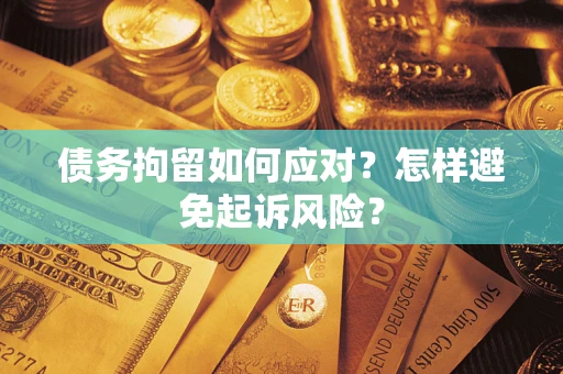 北京债务拘留如何应对？怎样避免起诉风险？