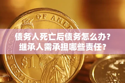 北京债务人死亡后债务怎么办？继承人需承担哪些责任？