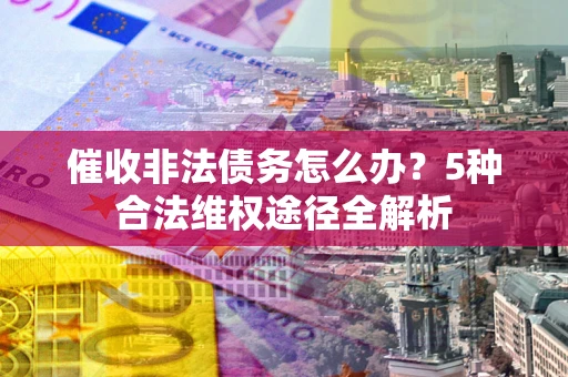 北京催收非法债务怎么办？5种合法维权途径全解析