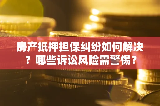 北京房产抵押担保纠纷如何解决？哪些诉讼风险需警惕？