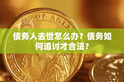 北京债务人去世怎么办？债务如何追讨才合法？
