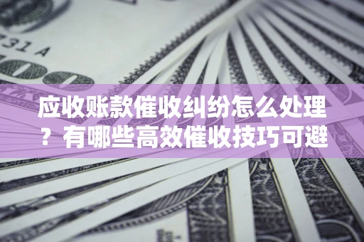 北京应收账款催收纠纷怎么处理？有哪些高效催收技巧可避免坏账？